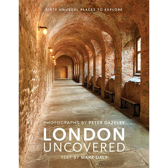 London Uncovered: Sixty Unusual Places to Explore (Hardcover) by Mark Daly, Peter Dazeley