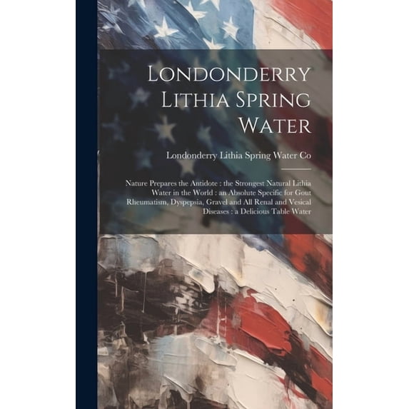 Londonderry Lithia Spring Water: Nature Prepares the Antidote: the Strongest Natural Lithia Water in the World: an Absolute Specific for Gout Rheumatism, Dyspepsia, Gravel and All Renal and Vesical Di