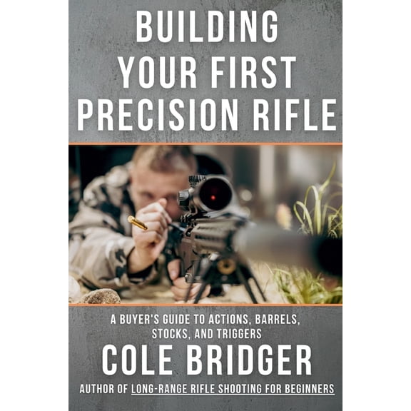 Long Range Precision Rifle Series by Col Building Your First Precision Rifle: A Buyer's Guide to Actions, Barrels, Stocks, and Triggers, (Paperback)