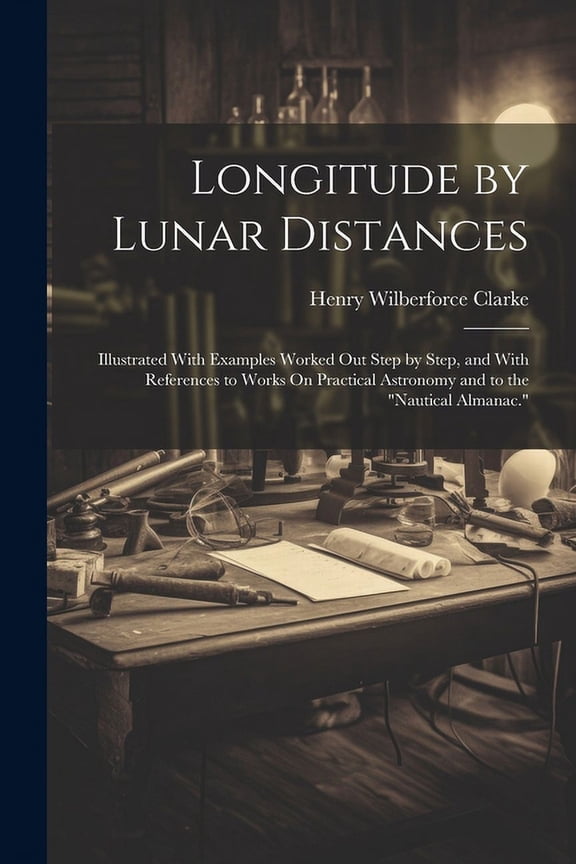 Longitude by Lunar Distances : Illustrated With Examples Worked Out Step by Step, and With References to Works On Practical Astronomy and to the "Nautical Almanac." (Paperback)
