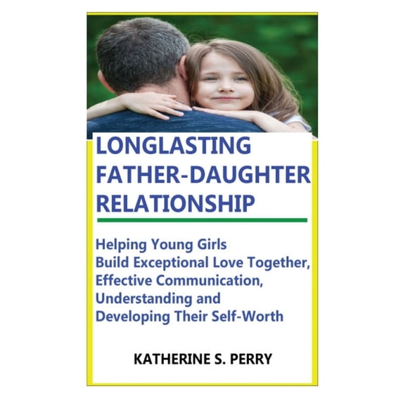 Longlasting Father-Daughter Relationship: Everything Fathers Need to Know about Building, Bounding, Developing, Communic, (Paperback)
