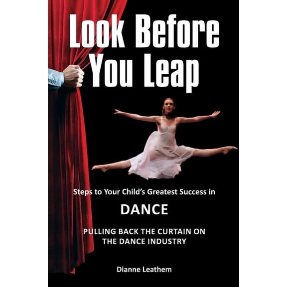 Look Before You Leap: Steps to Your Child's Greatest Success in Dance. Pulling Back the Curtain on the Dance Industry, (Paperback)