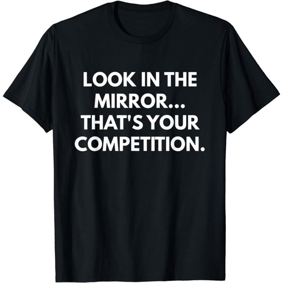 Look In The Mirror That's Your Competition t-shirt