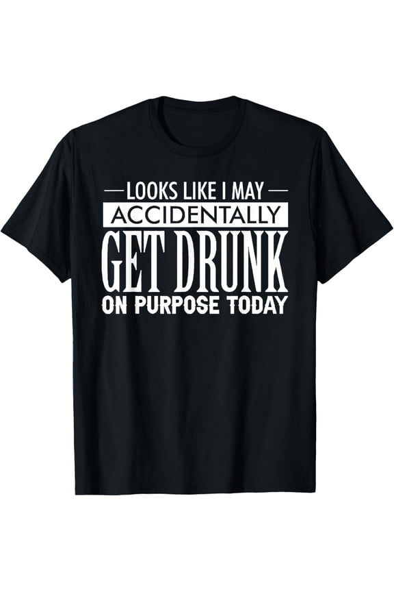 Look Like I May Accidentally Get Drunk On Purpose Today T-Shirt men and women can wear, black, white, gifts