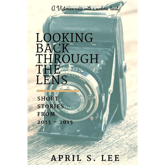 Looking Back Through the Lens: Short Stories from 2013 - 2015 Paperback 1523922559 9781523922550 April S Lee
