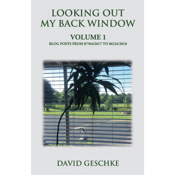 Looking Out My Back Window, Volume 1: Blog posts from 07/04/2017 to 06/24/2018 Paperback 1796932353 9781796932355 David Geschke