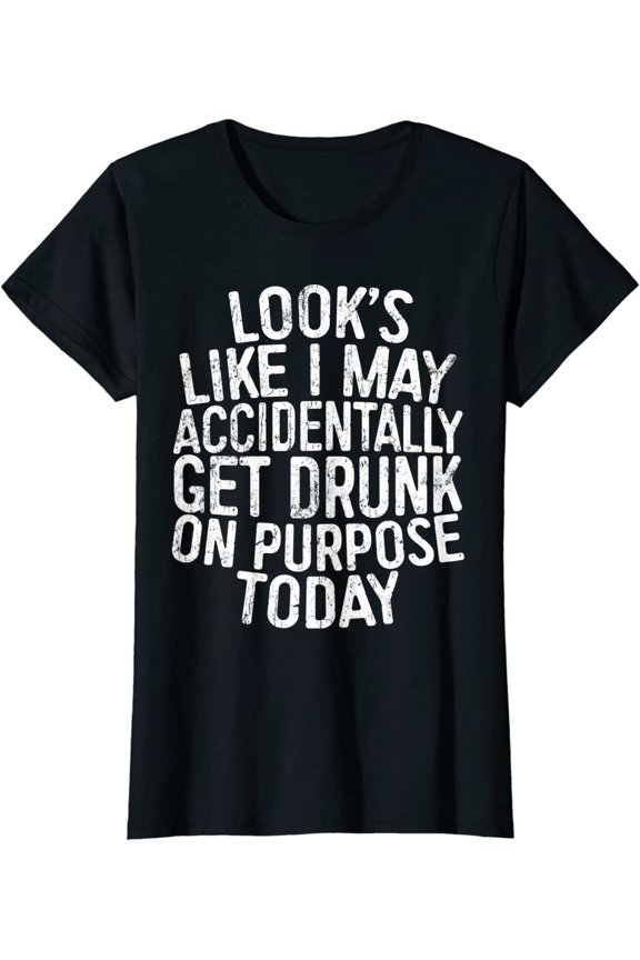 Looks Like I May Accidentally Get Drunk On Purpose T-Shirt