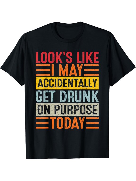 Looks Like I May Accidentally Get Drunk On Purpose Today T-Shirt men and women can wear, black, white, gifts