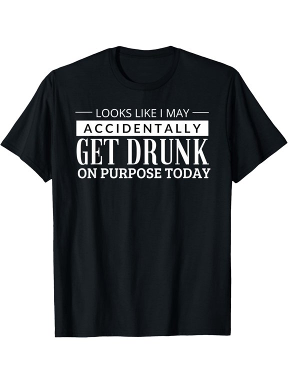 Looks Like I May Accidentally Get Drunk On Purpose Today T-Shirt men and women can wear, black, white, gifts