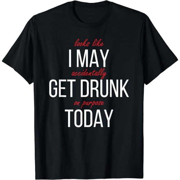 Looks Like I May Accidentally Get Drunk On Purpose Today T-Shirt