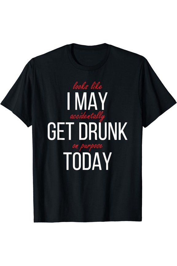 Looks Like I May Accidentally Get Drunk On Purpose Today T-Shirt