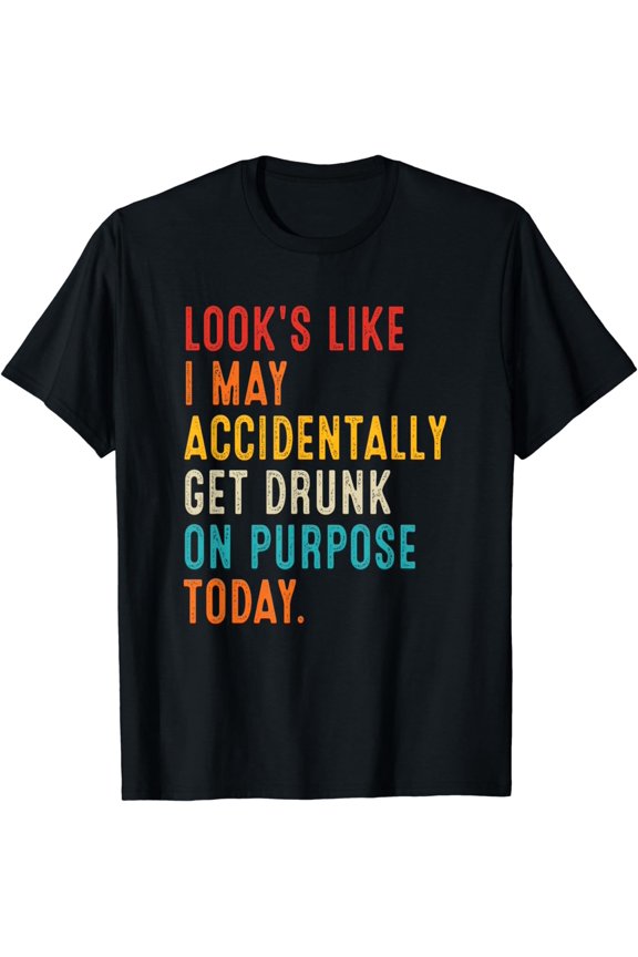 Looks Like I May Accidentally Get Drunk On Purpose Today T-Shirt