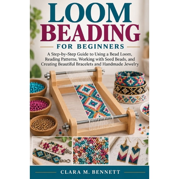 Loom Beading for Beginners: A Step-by-Step Guide to Using a Bead Loom, Reading Patterns, Working with Seed Beads, and Cr, (Paperback)