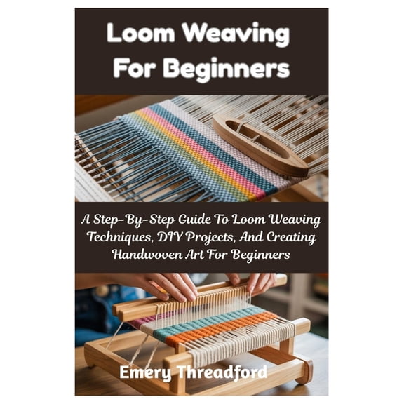 Loom Weaving For Beginners: A Step-By-Step Guide To Loom Weaving Techniques, DIY Projects, And Creating Handwoven Art Fo, (Paperback)