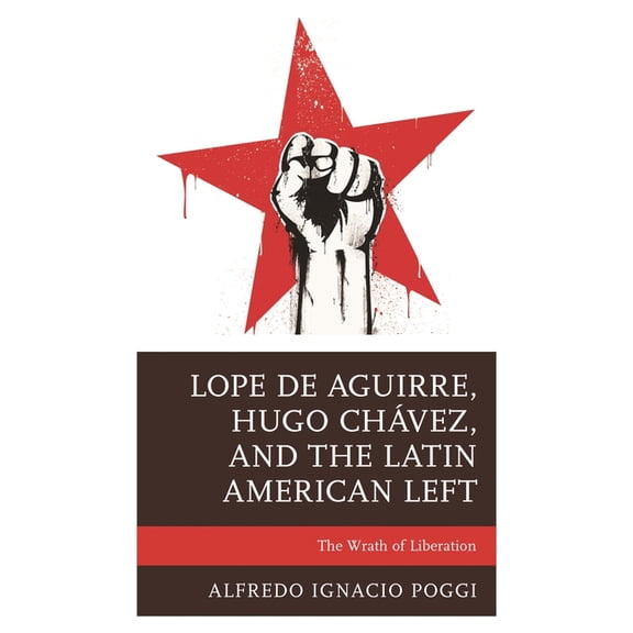 Lope de Aguirre, Hugo Chávez, and the Latin American Left: The Wrath of Liberation, (Paperback)