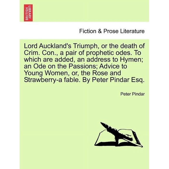 Lord Auckland's Triumph, or the Death of Crim. Con., a Pair of Prophetic Odes. to Which Are Added, an Address to Hymen; An Ode on the Passions; Advice to Young Women, Or, the Rose and Strawberry-A Fab