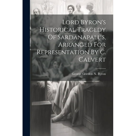 Lord Byron's Historical Tragedy Of Sardanapalus, Arranged For Representation By C. Calvert (Paperback)