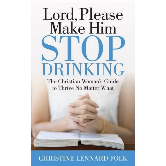 Lord Please Make Him Stop Drinking: The Christian Woman's Guide to Thrive No Matter What, (Paperback)