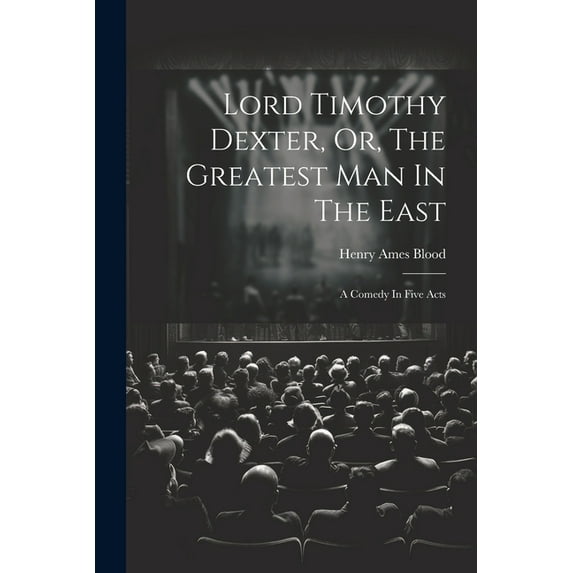 Lord Timothy Dexter, Or, The Greatest Man In The East: A Comedy In Five Acts