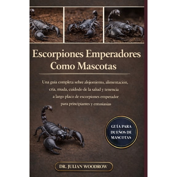Los Escorpiones Emperadores Completos Como Mascotas: Una gua completa sobre alojamiento, alimentacin, cra, muda, cuid, (Paperback)