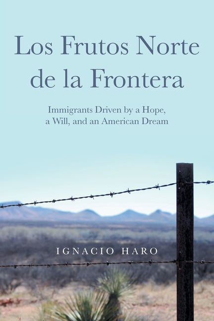 Los Frutos Norte de la Frontera: Immigrants Driven by a Hope, a Will, and an American Dream, (Paperback)