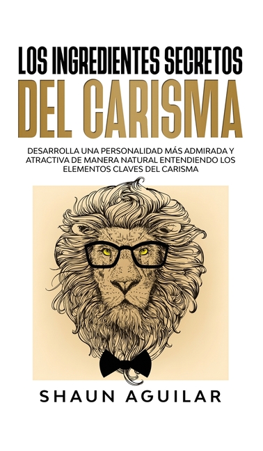 Los Ingredientes Secretos del Carisma : Desarrolla una personalidad más admirada y atractiva de manera natural entendiendo los elementos claves del carisma (Hardcover)