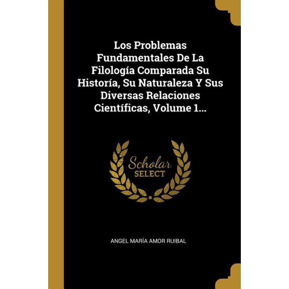 Los Problemas Fundamentales De La Filologa Comparada Su Histora, Su Naturaleza Y Sus Diversas Relaciones Cientficas, Volume 1... (Paperback)
