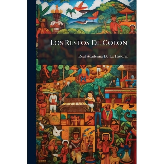 Los Restos De Colon : Informe De La Real Academia De La Historia Al Gobierno De S.M. Sobre El Supuesto Hallazgo De Los Verdaderos Restos De Cristóval Colon En La Iglesia Catedral De Santo Domingo (Paperback)