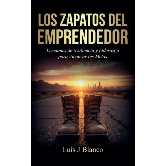 Los Zapatos del Emprendedor, Lecciones de Resiliencia y Liderazgo para Alcanzar tus Metas, (Hardcover)