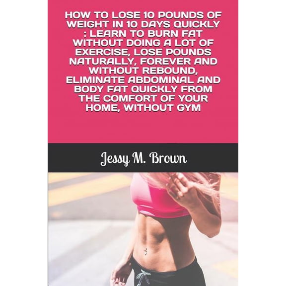 How to Lose 10 Pounds of Weight in 10 Days Quickly: Learn to Burn Fat Without Doing a Lot of Exercise, Lose Pounds Naturally, Forever and Without Rebound, Eliminate Abdominal and Body Fat Quickly from