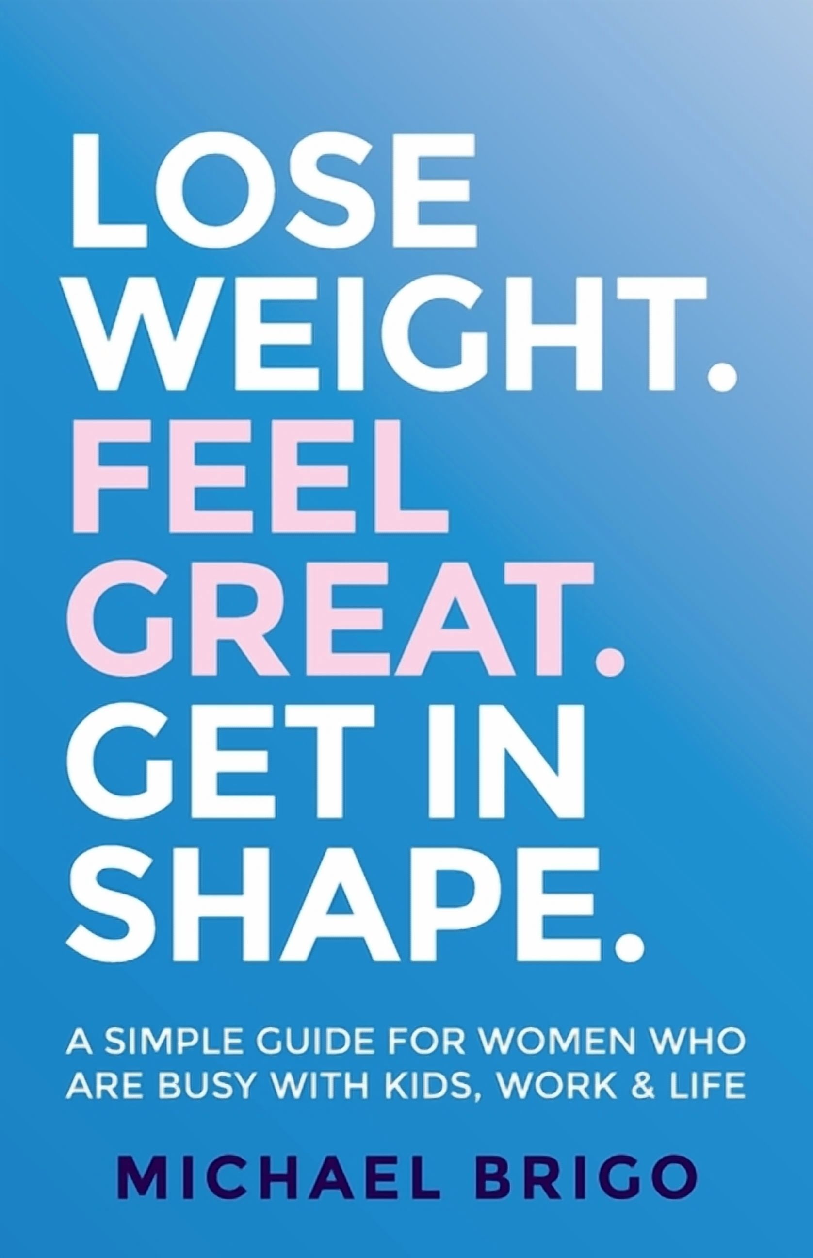 Lose Weight. Feel Great. Get in Shape.: A Simple Guide for Women Who ...