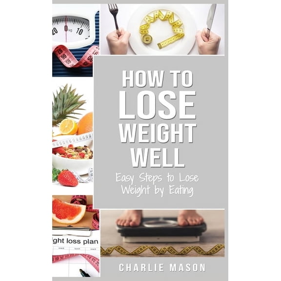 How to Lose Weight Well: Easy Steps to Lose: Eating Loose Weight Fast Loose Weight Fast For Women & Men: Easy Steps to L