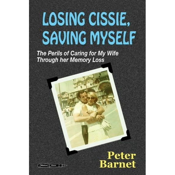Losing Cissie, Saving Myself: The Perils of Caring for My Wife Through Her Memory Loss (Paperback) by Peter Barnet