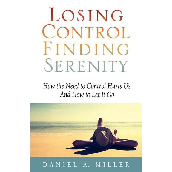 Losing Control, Finding Serenity: How the Need to Control Hurts Us and How to Let It Go, (Paperback)