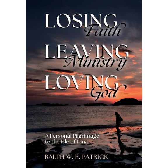 Losing Faith, Leaving Ministry, Loving God: A Personal Pilgrimage to the Isle of Iona, (Hardcover)