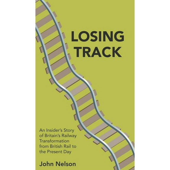 Losing Track: An Insider's Story of Britain's Railway Transformation from British Rail to the Present Day (Hardcover)