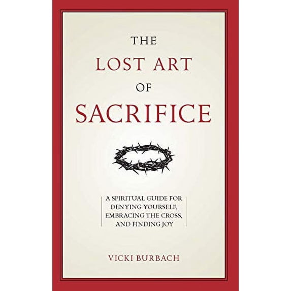 Pre-Owned The Lost Art of Sacrifice: A Spiritual Guide for Denying Yourself, Embracing the Cross, and Finding Joy (Paperback) 1622826361 9781622826360
