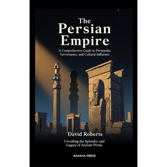 Lost Civilizations: Architecture, Monume The Persian Empire: A Comprehensive Guide to Persepolis, Governance, and Cultural Influence: Unveiling the Splendor and , (Paperback)