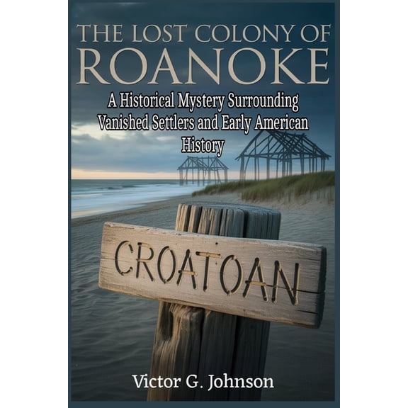 The Lost Colony of Roanoke: A Historical Mystery Surrounding Vanished Settlers and Early American History, (Paperback)