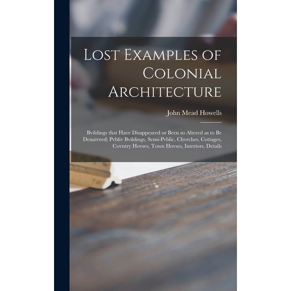 Lost Examples of Colonial Architecture: Bvildings That Have Disappeared or Been so Altered as to Be Denatvred; Pvbliv Bv, (Hardcover)