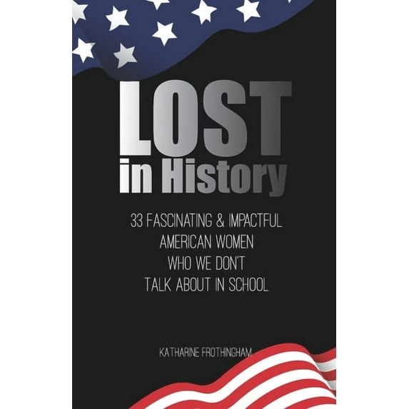 Lost In History: 33 Fascinating & Impactful American Women Who We Don't Talk About in School, (Paperback)