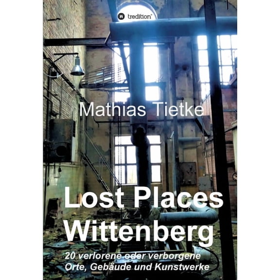 Lost Places - Wittenberg: 20 verlorene oder verborgene Orte, Gebude und Kunstwerke German Edition Paperback 3746920957 9783746920955 Mathias Tietke