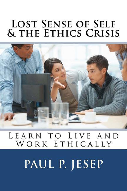 Lost Sense of Self & the Ethics Crisis: Learn to Live and Work Ethically (Paperback) by Paul P Jesep
