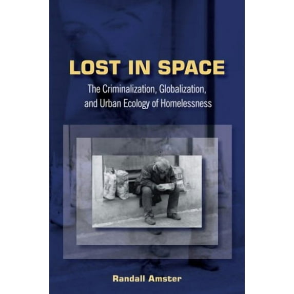 Lost in Space : The Criminalization, Globalization, and Urban Ecology of Homelessness