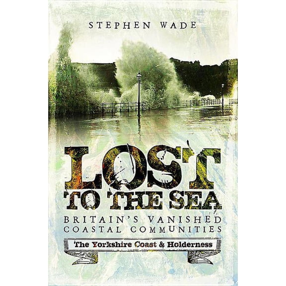 Lost to the Sea: Britain's Vanished Coastal Communities: The Yorkshire Coast Holderness