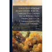 Louis Xvi D ctr n c Avant D' atre Roi, Ou, Tableau Des Causes De La R cvolution Fran aise Et De L' cb, Hardcover