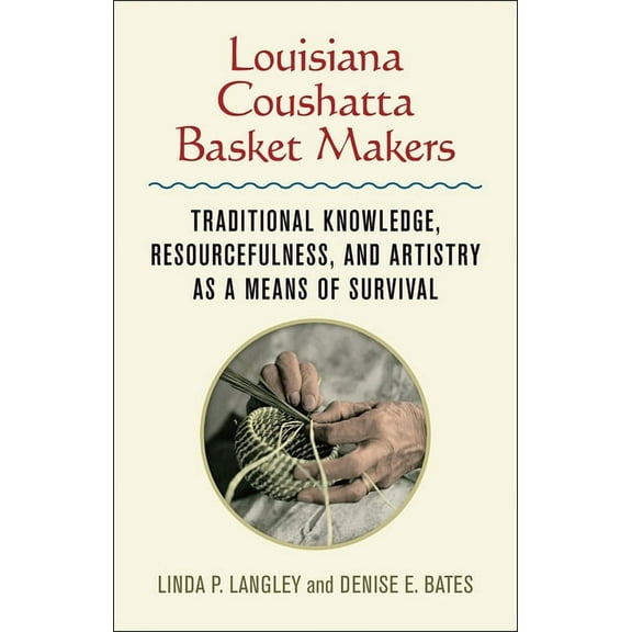 Louisiana Coushatta Basket Makers: Traditional Knowledge, Resourcefulness, and Artistry as a Means of Survival, (Hardcover)