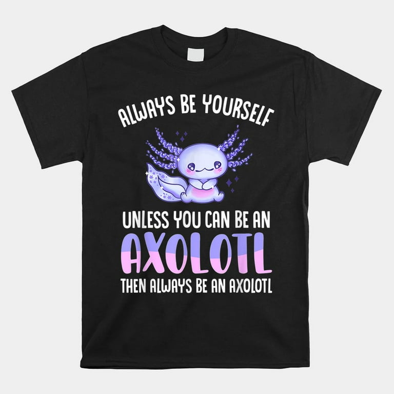 Always Be Yourself Unless You Can Be An Axolotl Shirt Always Be Yourself Unless You Can Be An Axolotl Shirt