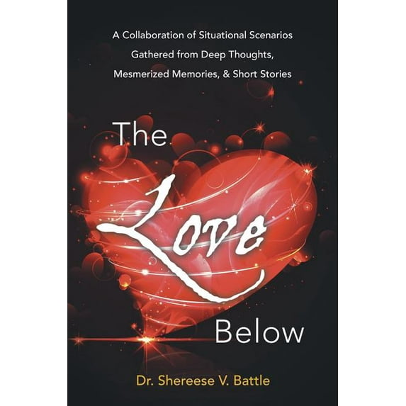 The Love Below: A Collaboration of Situational Scenarios Gathered from Deep Thoughts, Mesmerized Memories, and Short Stories