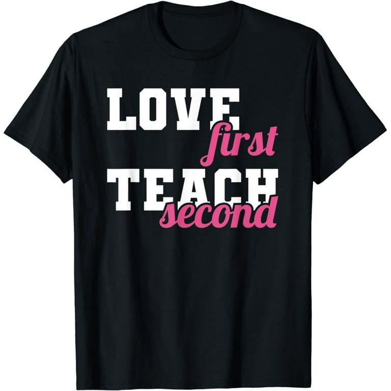 Love First Teach Second School Teachers Students Funny T-Shirt Love First Teach Second School Teachers Students Funny T-Shirt